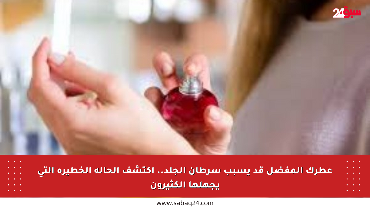 عطرك المفضل قد يسبب سرطان الجلد.. اكتشف الحالة الخطيرة التي يجهلها الكثيرون